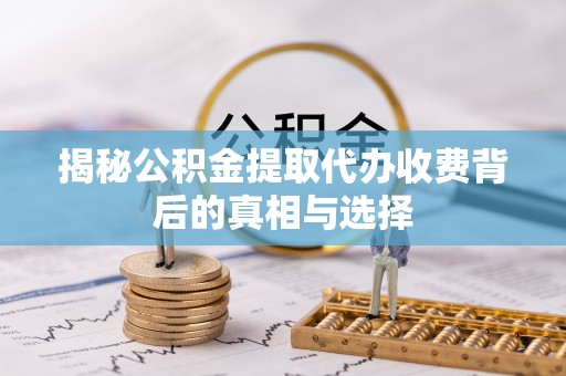 惠民揭秘公积金提取代办收费背后的真相与选择