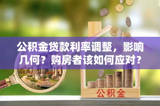 惠民公积金贷款利率调整，影响几何？购房者该如何应对？