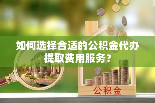 惠民如何选择合适的公积金代办提取费用服务？