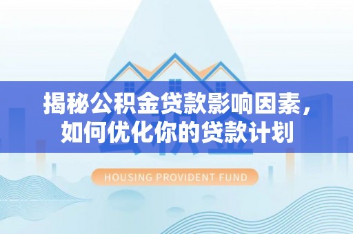 惠民揭秘公积金贷款影响因素，如何优化你的贷款计划