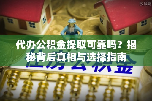 惠民代办公积金提取可靠吗？揭秘背后真相与选择指南