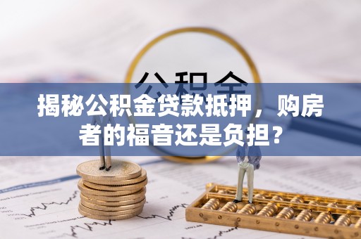 惠民揭秘公积金贷款抵押，购房者的福音还是负担？