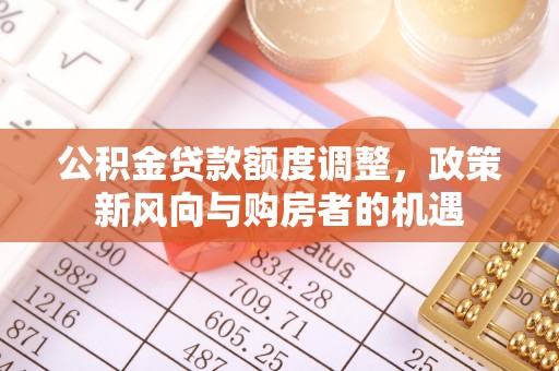 惠民公积金贷款额度调整，政策新风向与购房者的机遇