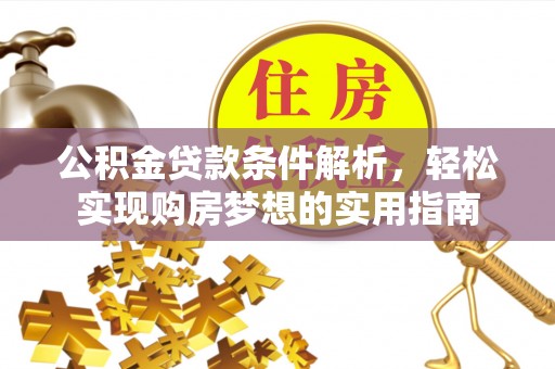 惠民公积金贷款条件解析，轻松实现购房梦想的实用指南