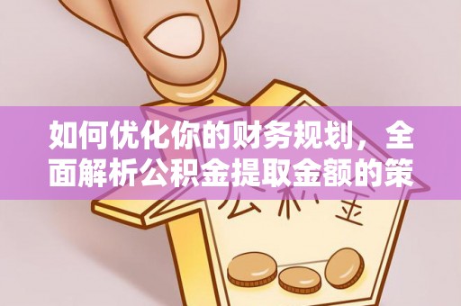 惠民如何优化你的财务规划，全面解析公积金提取金额的策略与技巧