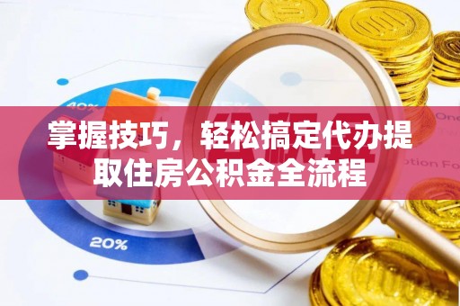 惠民掌握技巧，轻松搞定代办提取住房公积金全流程