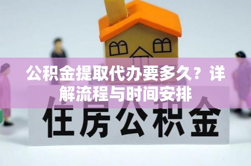 惠民公积金提取代办要多久？详解流程与时间安排