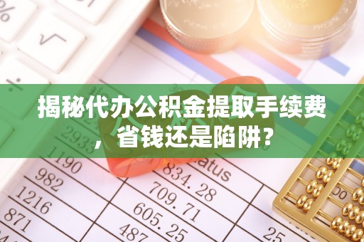惠民揭秘代办公积金提取手续费，省钱还是陷阱？
