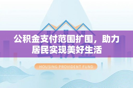 惠民公积金支付范围扩围，助力居民实现美好生活