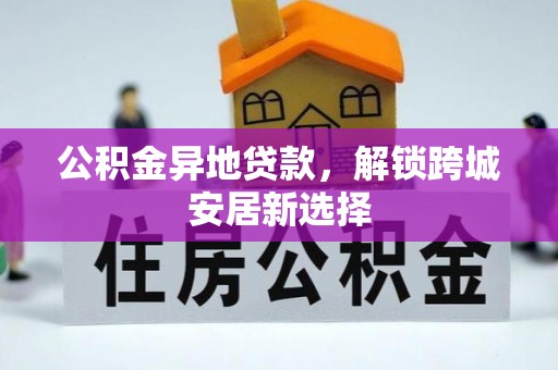惠民公积金异地贷款，解锁跨城安居新选择