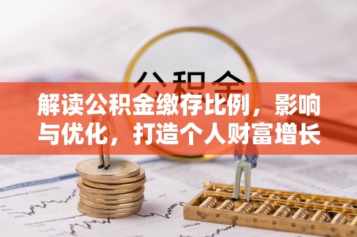 惠民解读公积金缴存比例，影响与优化，打造个人财富增长新引擎