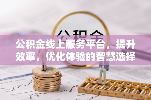 惠民公积金线上服务平台，提升效率，优化体验的智慧选择