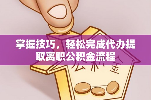 惠民掌握技巧，轻松完成代办提取离职公积金流程
