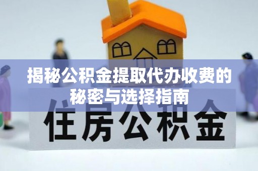 惠民揭秘公积金提取代办收费的秘密与选择指南