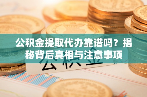 惠民公积金提取代办靠谱吗？揭秘背后真相与注意事项