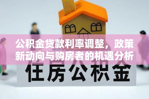 惠民公积金贷款利率调整，政策新动向与购房者的机遇分析