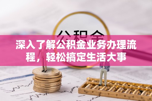 惠民深入了解公积金业务办理流程，轻松搞定生活大事