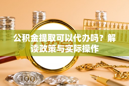 惠民公积金提取可以代办吗？解读政策与实际操作