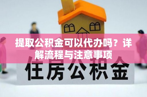 惠民提取公积金可以代办吗？详解流程与注意事项