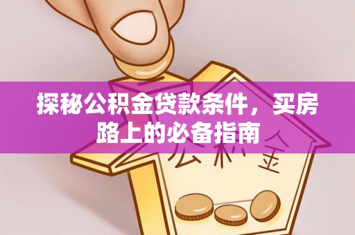 惠民探秘公积金贷款条件，买房路上的必备指南