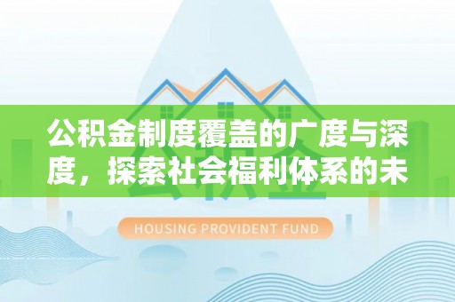 惠民公积金制度覆盖的广度与深度，探索社会福利体系的未来方向