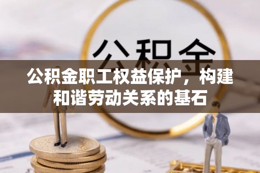 惠民公积金职工权益保护，构建和谐劳动关系的基石