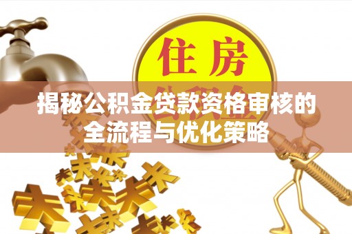 惠民揭秘公积金贷款资格审核的全流程与优化策略