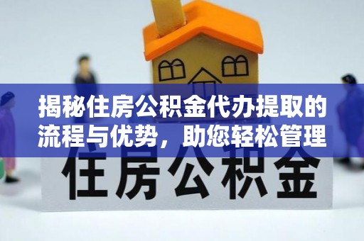 惠民揭秘住房公积金代办提取的流程与优势，助您轻松管理资金