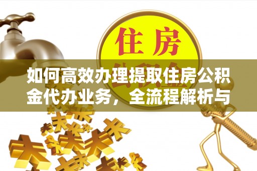 惠民如何高效办理提取住房公积金代办业务，全流程解析与实用建议