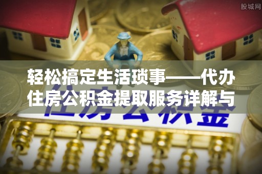 惠民轻松搞定生活琐事——代办住房公积金提取服务详解与实用指南
