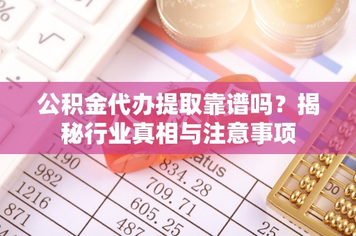 惠民公积金代办提取靠谱吗？揭秘行业真相与注意事项