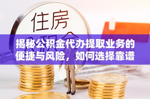 惠民揭秘公积金代办提取业务的便捷与风险，如何选择靠谱服务？