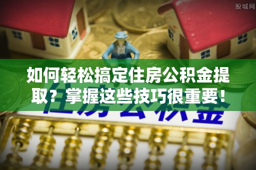 惠民如何轻松搞定住房公积金提取？掌握这些技巧很重要！