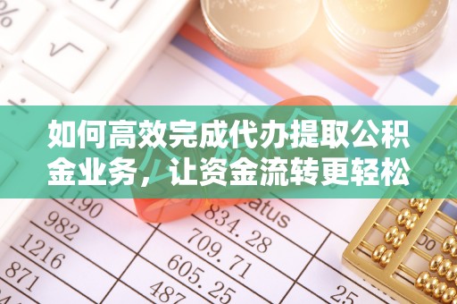 惠民如何高效完成代办提取公积金业务，让资金流转更轻松