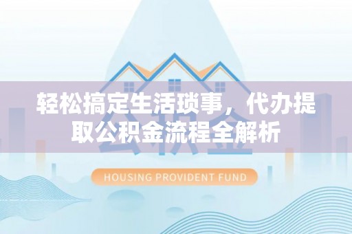 惠民轻松搞定生活琐事，代办提取公积金流程全解析