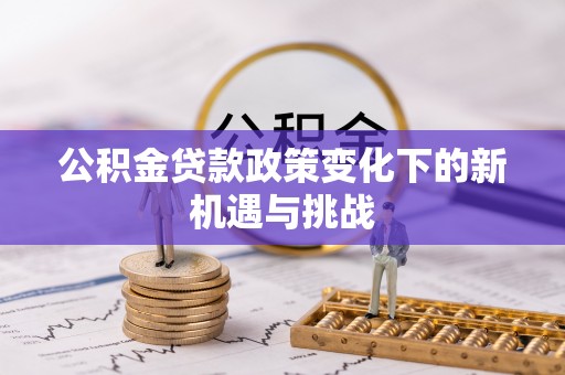 惠民公积金贷款政策变化下的新机遇与挑战