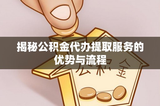 惠民揭秘公积金代办提取服务的优势与流程