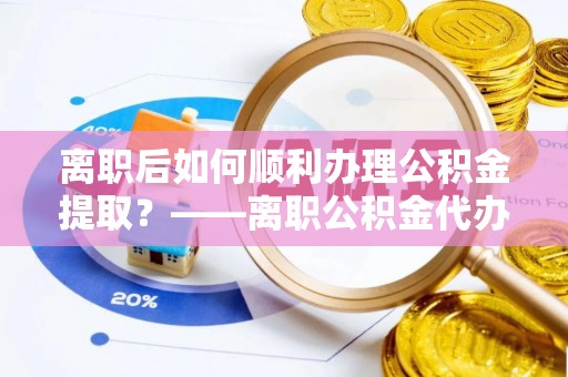 惠民离职后如何顺利办理公积金提取？——离职公积金代办提取全攻略
