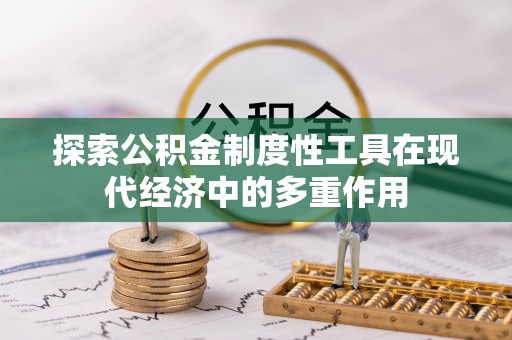 惠民探索公积金制度性工具在现代经济中的多重作用