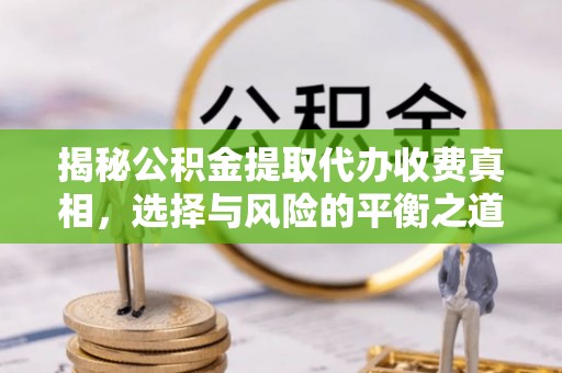 惠民揭秘公积金提取代办收费真相，选择与风险的平衡之道