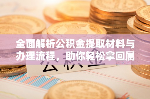 惠民全面解析公积金提取材料与办理流程，助你轻松拿回属于自己的钱