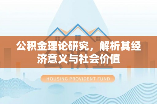 惠民公积金理论研究，解析其经济意义与社会价值