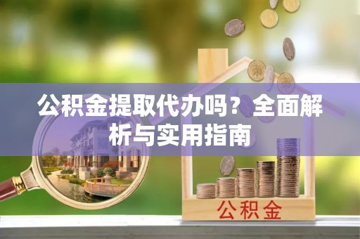 惠民公积金提取代办吗？全面解析与实用指南