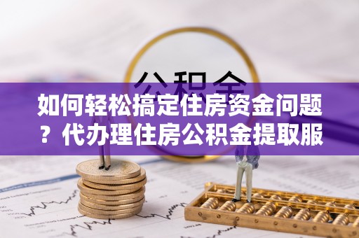 惠民如何轻松搞定住房资金问题？代办理住房公积金提取服务全解析