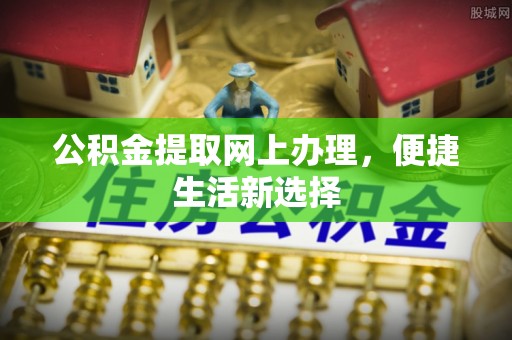惠民公积金提取网上办理，便捷生活新选择