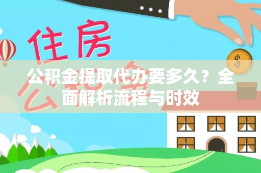 惠民公积金提取代办要多久？全面解析流程与时效