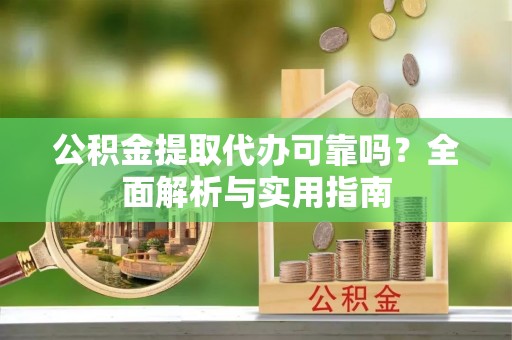 惠民公积金提取代办可靠吗？全面解析与实用指南