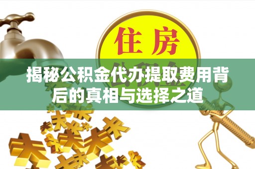 惠民揭秘公积金代办提取费用背后的真相与选择之道