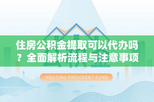 惠民住房公积金提取可以代办吗？全面解析流程与注意事项
