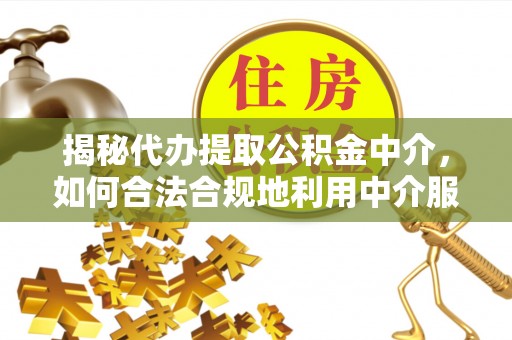 惠民揭秘代办提取公积金中介，如何合法合规地利用中介服务